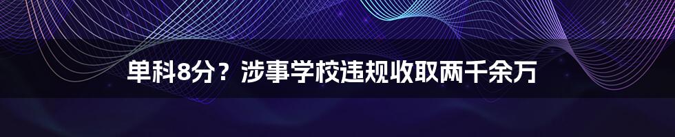 单科8分？涉事学校违规收取两千余万