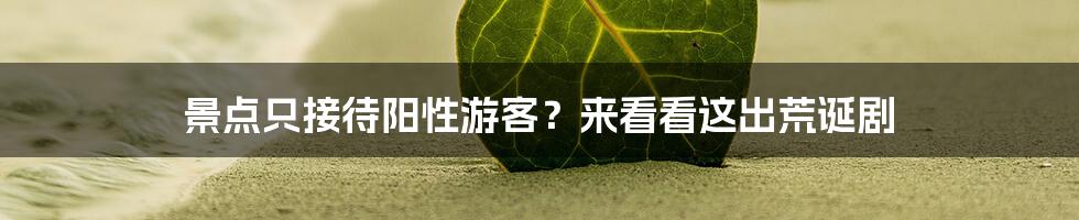 景点只接待阳性游客?来看看这出荒诞剧