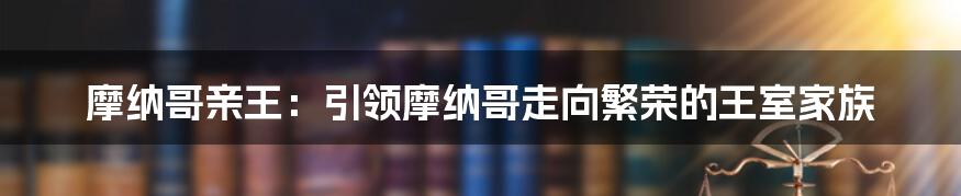 摩纳哥亲王:引领摩纳哥走向繁荣的王室家族