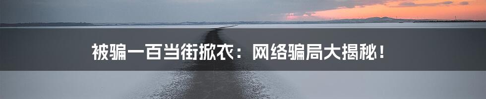 被骗一百当街掀衣:网络骗局大揭秘!