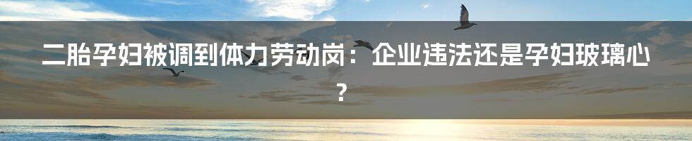 二胎孕妇被调到体力劳动岗:企业违法还是孕妇玻璃心?