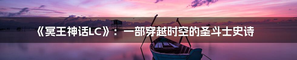 《冥王神话LC》:一部穿越时空的圣斗士史诗