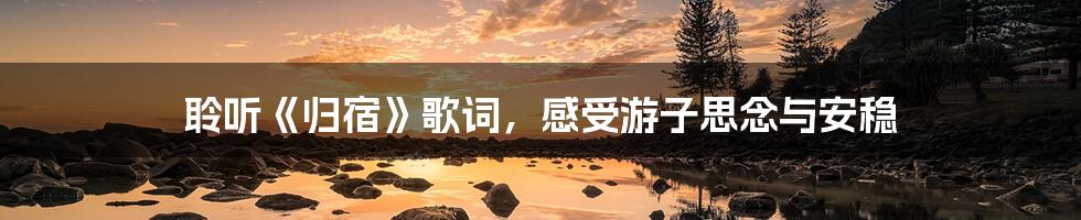 聆听《归宿》歌词,感受游子思念与安稳