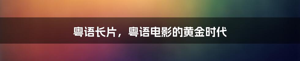 粤语长片,粤语电影的黄金时代