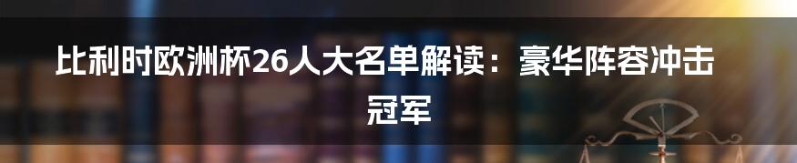 比利时欧洲杯26人大名单解读:豪华阵容冲击冠军