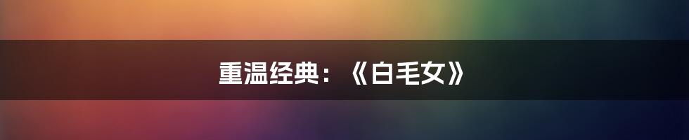 重温经典:《白毛女》