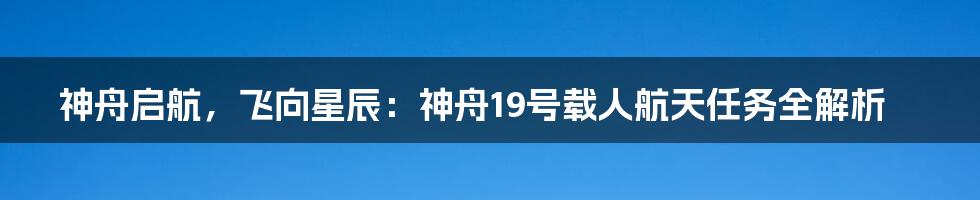神舟启航,飞向星辰:神舟19号载人航天任务全解析