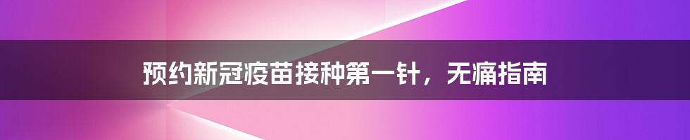 预约新冠疫苗接种第一针,无痛指南