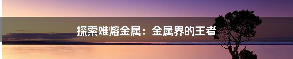探索难熔金属:金属界的王者