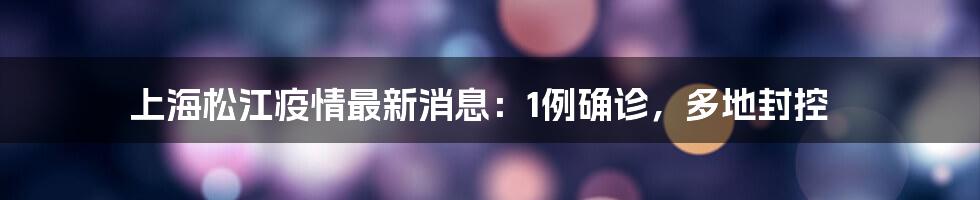 上海松江疫情最新消息:1例确诊,多地封控
