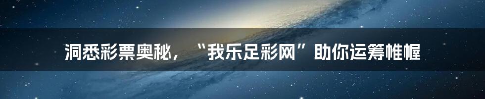 洞悉彩票奥秘,“我乐足彩网”助你运筹帷幄