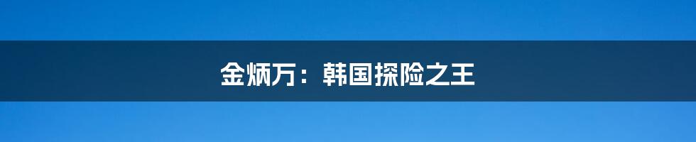 金炳万:韩国探险之王