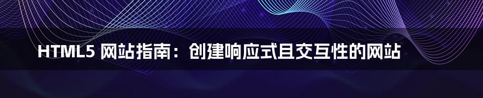 HTML5 网站指南:创建响应式且交互性的网站