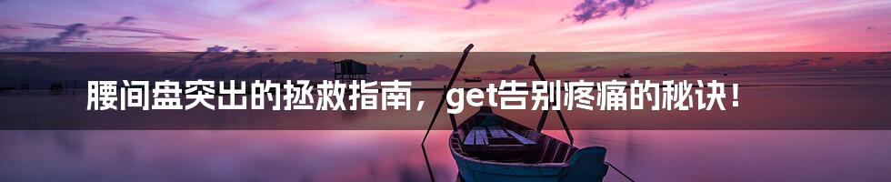 腰间盘突出的拯救指南,get告别疼痛的秘诀!