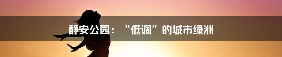 静安公园:“低调”的城市绿洲