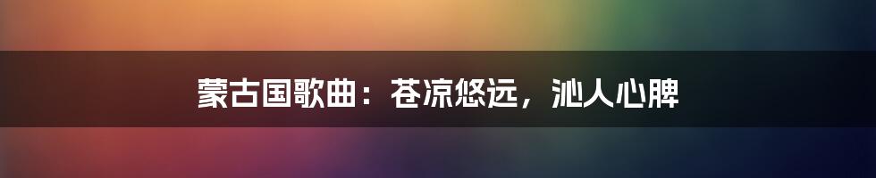 蒙古国歌曲:苍凉悠远,沁人心脾