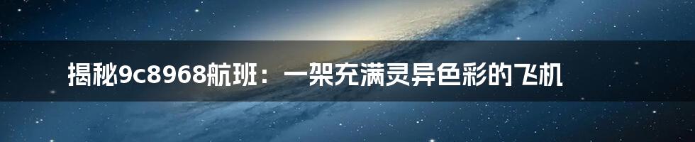 揭秘9c8968航班：一架充满灵异色彩的飞机