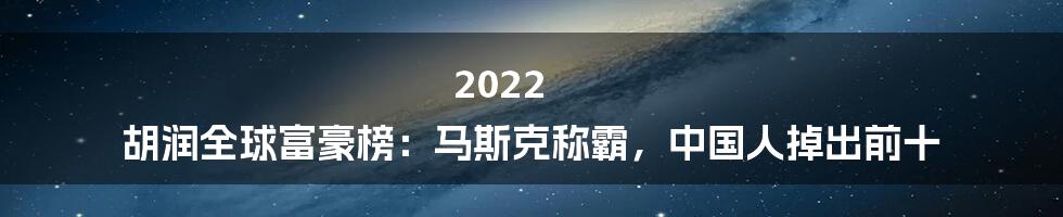 2022 胡润全球富豪榜:马斯克称霸,中国人掉出前十