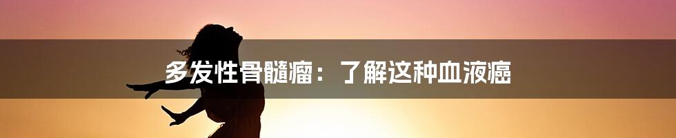 多发性骨髓瘤:了解这种血液癌