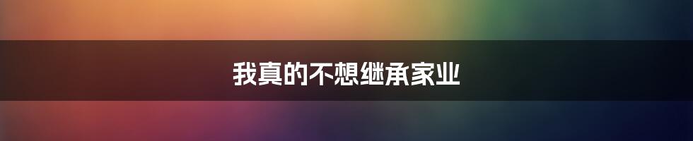 我真的不想继承家业