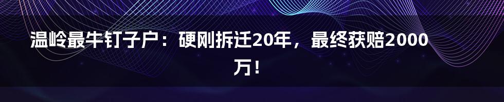 温岭最牛钉子户:硬刚拆迁20年,最终获赔2000万!