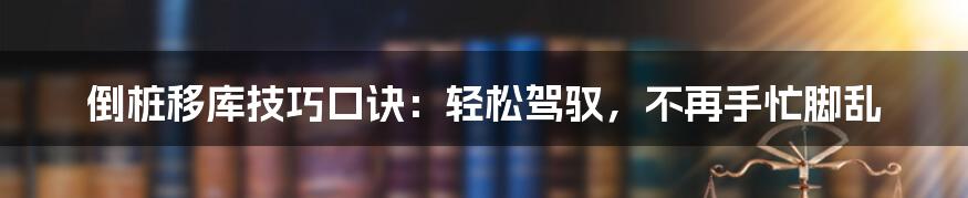 倒桩移库技巧口诀：轻松驾驭，不再手忙脚乱