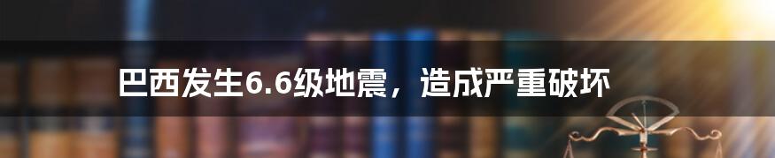 巴西发生6.6级地震，造成严重破坏