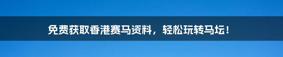 免费获取香港赛马资料,轻松玩转马坛!