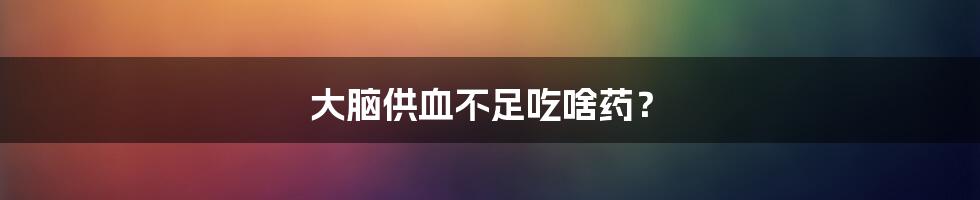 大脑供血不足吃啥药？