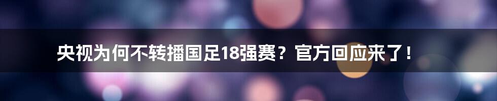 央视为何不转播国足18强赛?官方回应来了!