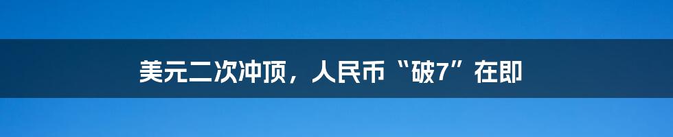美元二次冲顶,人民币“破7”在即