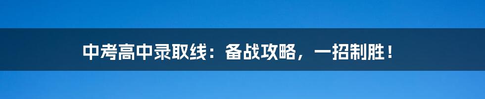 中考高中录取线:备战攻略,一招制胜!
