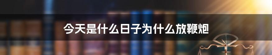 今天是什么日子为什么放鞭炮
