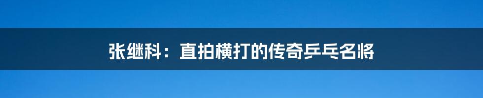 张继科:直拍横打的传奇乒乓名将