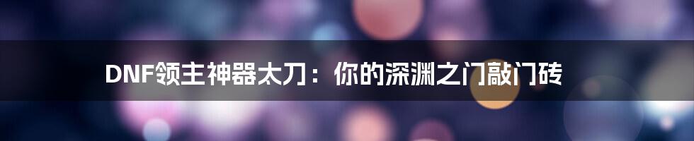 DNF领主神器太刀:你的深渊之门敲门砖