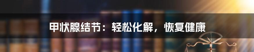 甲状腺结节:轻松化解,恢复健康