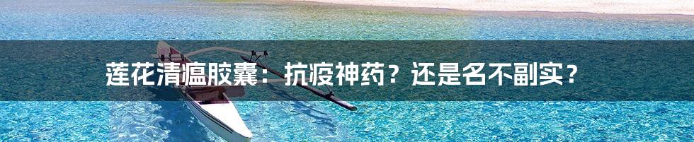 莲花清瘟胶囊:抗疫神药?还是名不副实?