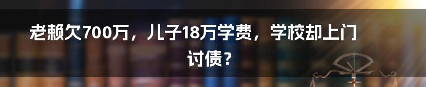 老赖欠700万,儿子18万学费,学校却上门讨债?