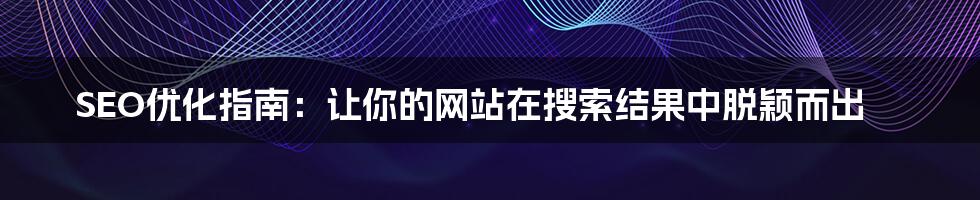 SEO优化指南:让你的网站在搜索结果中脱颖而出