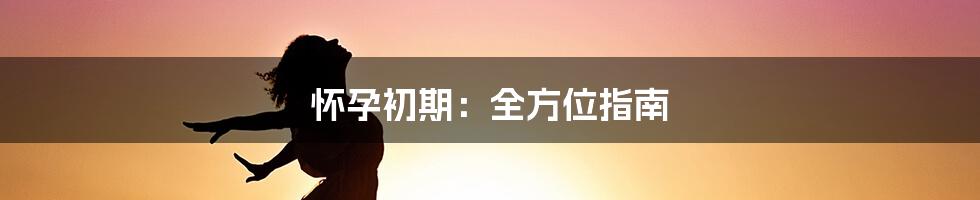 怀孕初期:全方位指南
