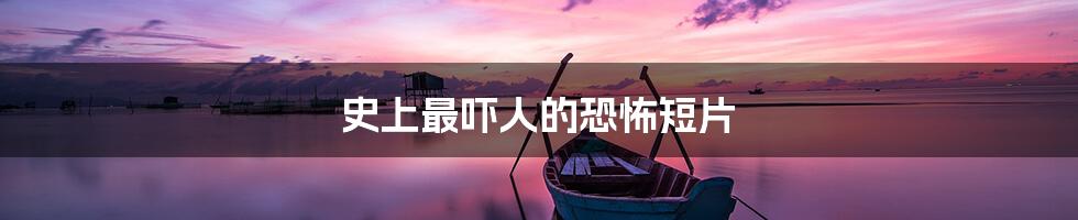 史上最吓人的恐怖短片