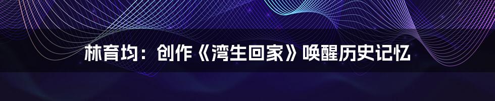 林育均:创作《湾生回家》唤醒历史记忆