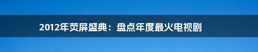 2012年荧屏盛典:盘点年度最火电视剧