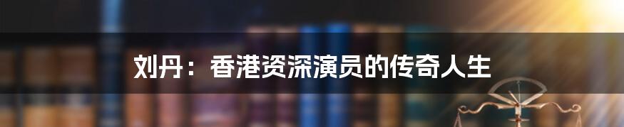 刘丹:香港资深演员的传奇人生