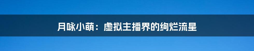 月咏小萌:虚拟主播界的绚烂流星