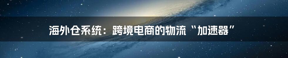 海外仓系统：跨境电商的物流“加速器”