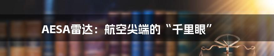 AESA雷达:航空尖端的“千里眼”