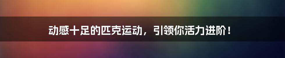动感十足的匹克运动,引领你活力进阶!