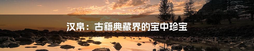汉帛:古籍典藏界的宝中珍宝