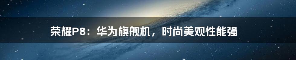 荣耀P8:华为旗舰机,时尚美观性能强